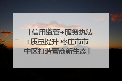 信用监管+服务执法+质量提升 枣庄市市中区打造营商新生态