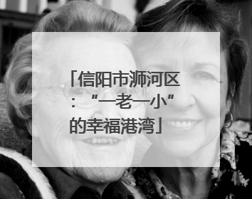 信阳市浉河区：“一老一小”的幸福港湾