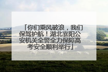 你们乘风破浪，我们保驾护航！湖北襄阳公安机关全警全力保障高考安全顺利举行