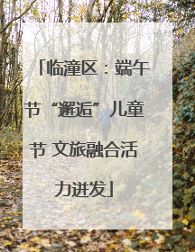 临潼区：端午节“邂逅”儿童节 文旅融合活力迸发