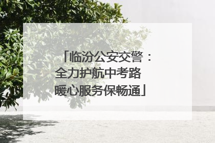 临汾公安交警：全力护航中考路 暖心服务保畅通