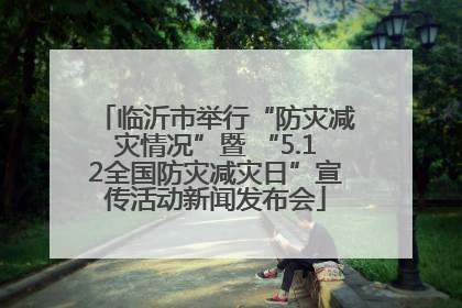临沂市举行“防灾减灾情况”暨 “5.12全国防灾减灾日”宣传活动新闻发布会