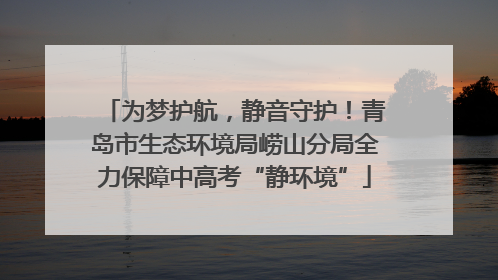 为梦护航，静音守护！青岛市生态环境局崂山分局全力保障中高考“静环境”