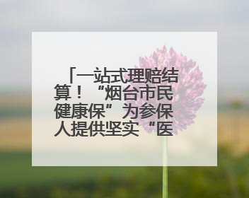 一站式理赔结算！“烟台市民健康保”为参保人提供坚实“医”靠
