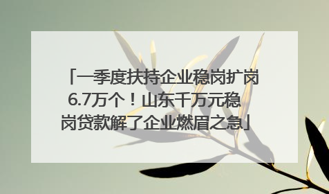 一季度扶持企业稳岗扩岗6.7万个！山东千万元稳岗贷款解了企业燃眉之急