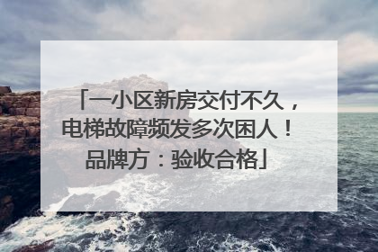 一小区新房交付不久，电梯故障频发多次困人！品牌方：验收合格