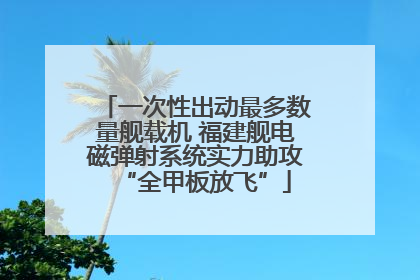 一次性出动最多数量舰载机 福建舰电磁弹射系统实力助攻“全甲板放飞”