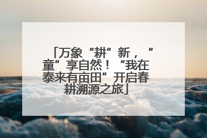 万象“耕”新，“童”享自然！“我在泰来有亩田”开启春耕溯源之旅