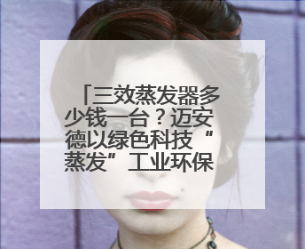 三效蒸发器多少钱一台？迈安德以绿色科技“蒸发”工业环保痛点