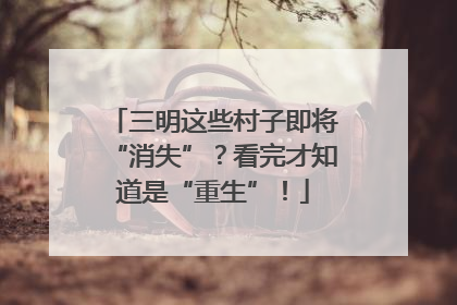 三明这些村子即将“消失”？看完才知道是“重生”！