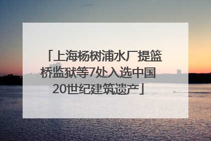 上海杨树浦水厂提篮桥监狱等7处入选中国20世纪建筑遗产