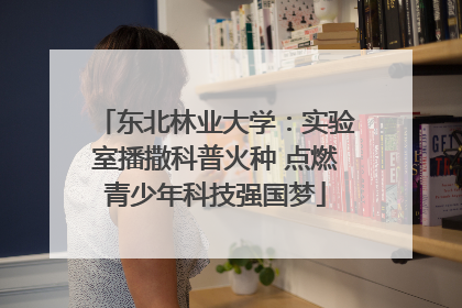 东北林业大学：实验室播撒科普火种 点燃青少年科技强国梦