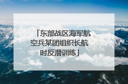 东部战区海军航空兵某团组织长航时反潜训练