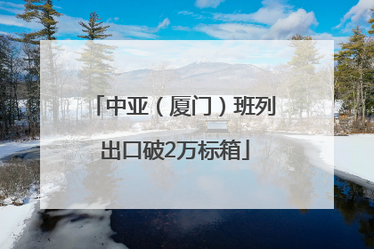 中亚（厦门）班列出口破2万标箱