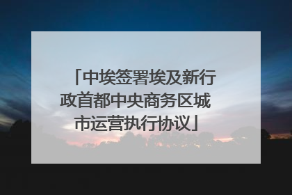 中埃签署埃及新行政首都中央商务区城市运营执行协议