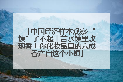 中国经济样本观察·“镇”了不起丨苦水镇里玫瑰香！你化妆品里的六成香产自这个小镇