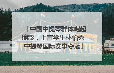中国中提琴群体崛起缩影，上音学生林怡秀中提琴国际赛事夺冠