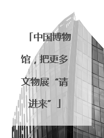 中国博物馆，把更多文物展“请进来”