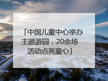 中国儿童中心举办主题游园，20余场活动点亮童心
