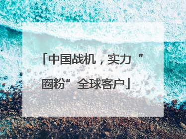 中国战机，实力“圈粉”全球客户