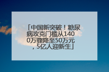 中国新突破！糖尿病攻克门槛从1400万骤降至50万元，5亿人迎新生