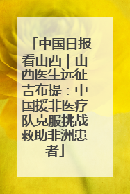中国日报看山西｜山西医生远征吉布提：中国援非医疗队克服挑战救助非洲患者