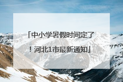 中小学暑假时间定了！河北1市最新通知