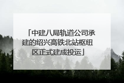 中建八局轨道公司承建的绍兴高铁北站枢纽区正式建成投运