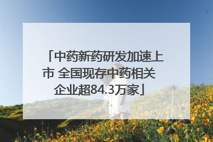 中药新药研发加速上市 全国现存中药相关企业超84.3万家