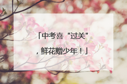 中考喜“过关”，鲜花赠少年！