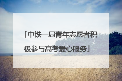 中铁一局青年志愿者积极参与高考爱心服务