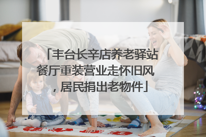 丰台长辛店养老驿站餐厅重装营业走怀旧风，居民捐出老物件