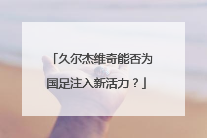 久尔杰维奇能否为国足注入新活力？