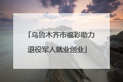 乌鲁木齐市福彩助力退役军人就业创业