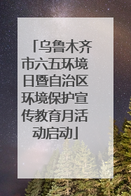 乌鲁木齐市六五环境日暨自治区环境保护宣传教育月活动启动