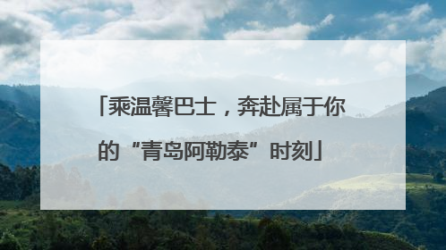 乘温馨巴士，奔赴属于你的“青岛阿勒泰”时刻