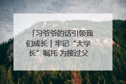 习爷爷的话引领我们成长｜牢记“大学长”嘱托 为接过父辈接力棒全力以赴