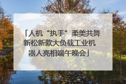 人机“执手”柔美共舞 新松新款大负载工业机器人亮相端午晚会
