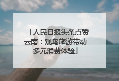 人民日报头条点赞云南：观鸟旅游带动多元消费体验