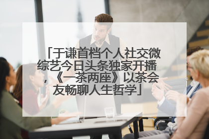 于谦首档个人社交微综艺今日头条独家开播，《一茶两座》以茶会友畅聊人生哲学