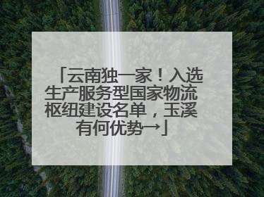 云南独一家！入选生产服务型国家物流枢纽建设名单，玉溪有何优势→