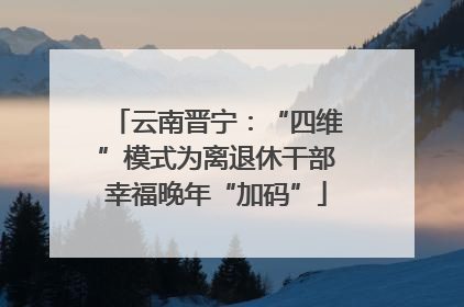 云南晋宁：“四维”模式为离退休干部幸福晚年“加码”
