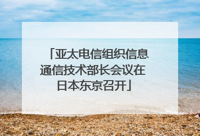 亚太电信组织信息通信技术部长会议在日本东京召开