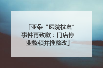 亚朵“医院枕套”事件再致歉：门店停业整顿并推整改