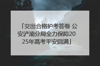 交出合格护考答卷 公安浐灞分局全力保障2025年高考平安圆满
