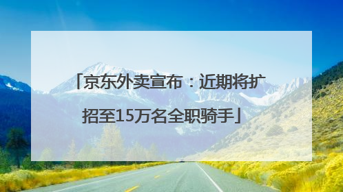 京东外卖宣布：近期将扩招至15万名全职骑手