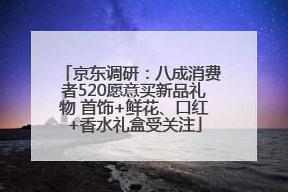 京东调研：八成消费者520愿意买新品礼物 首饰+鲜花、口红+香水礼盒受关注