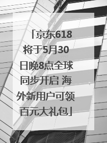 京东618将于5月30日晚8点全球同步开启 海外新用户可领百元大礼包