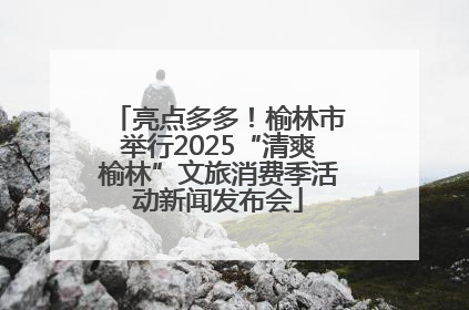亮点多多！榆林市举行2025“清爽榆林”文旅消费季活动新闻发布会