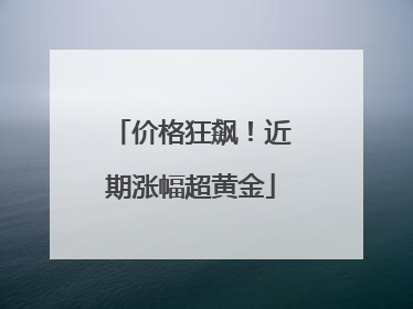 价格狂飙！近期涨幅超黄金